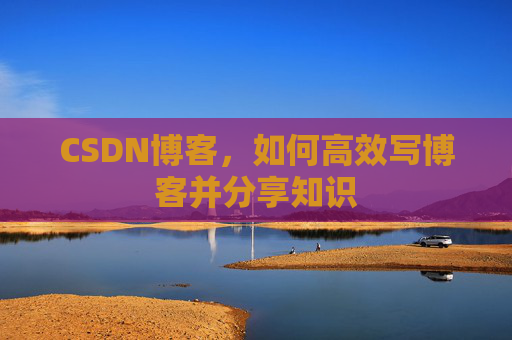 CSDN博客，如何高效写博客并分享知识